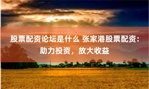 股票配资论坛是什么 张家港股票配资：助力投资，放大收益