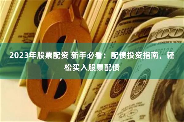 2023年股票配资 新手必看：配债投资指南，轻松买入股票配债