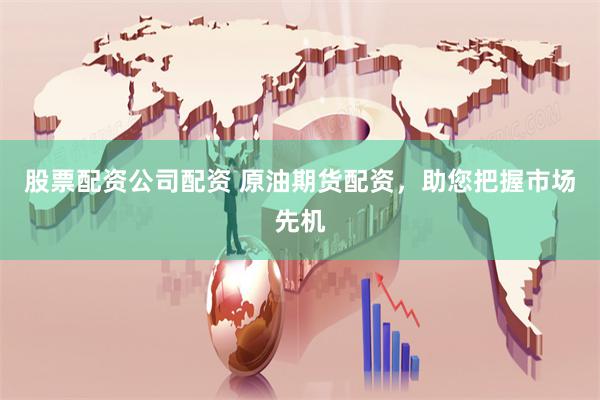 股票配资公司配资 原油期货配资，助您把握市场先机