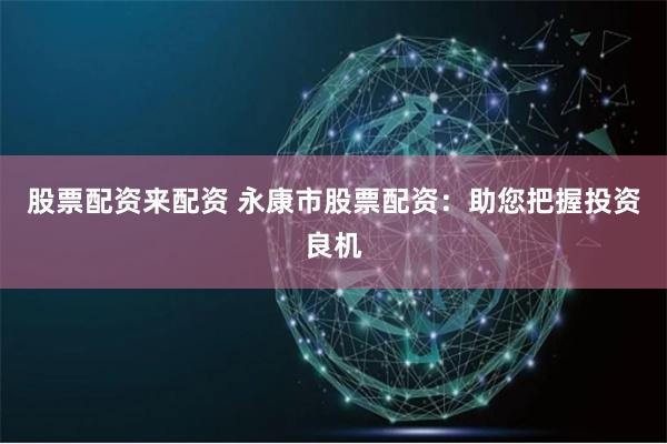 股票配资来配资 永康市股票配资：助您把握投资良机