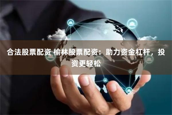 合法股票配资 榆林股票配资：助力资金杠杆，投资更轻松