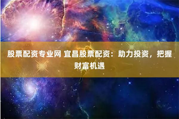 股票配资专业网 宜昌股票配资：助力投资，把握财富机遇