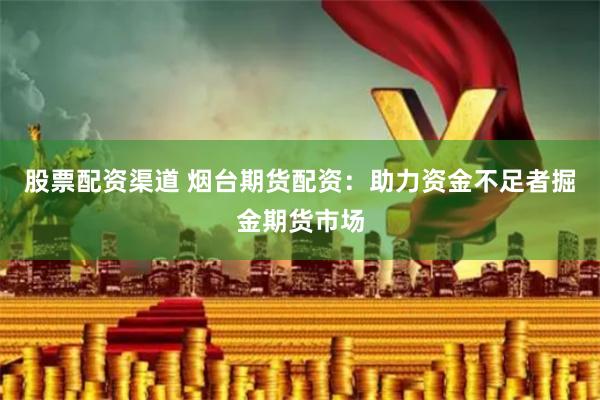 股票配资渠道 烟台期货配资：助力资金不足者掘金期货市场