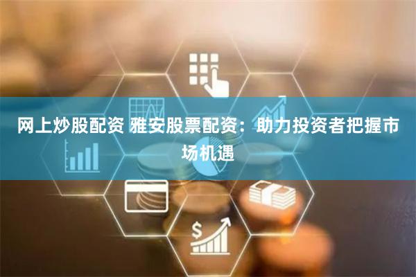 网上炒股配资 雅安股票配资：助力投资者把握市场机遇