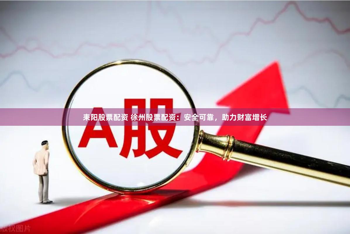 耒阳股票配资 徐州股票配资：安全可靠，助力财富增长