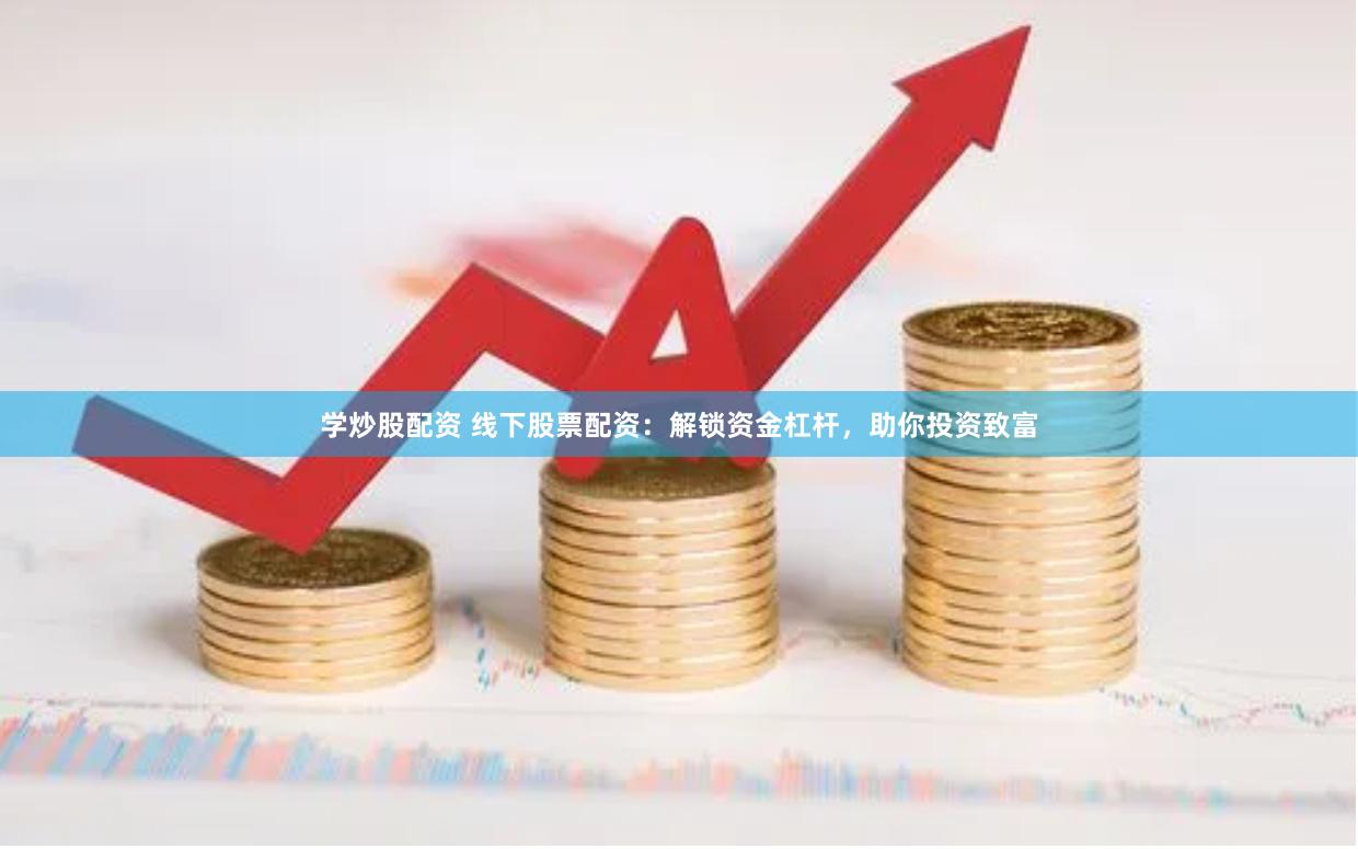 学炒股配资 线下股票配资：解锁资金杠杆，助你投资致富
