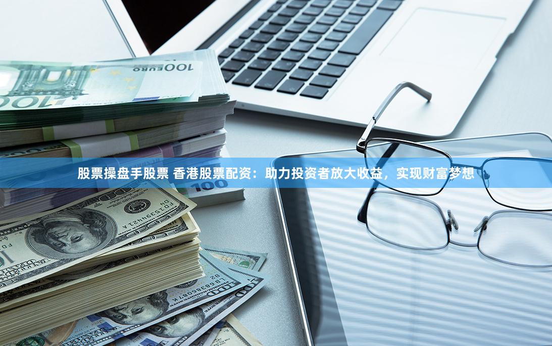 股票操盘手股票 香港股票配资：助力投资者放大收益，实现财富梦想