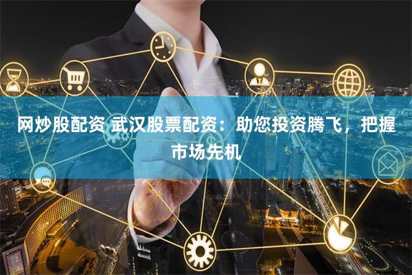网炒股配资 武汉股票配资：助您投资腾飞，把握市场先机
