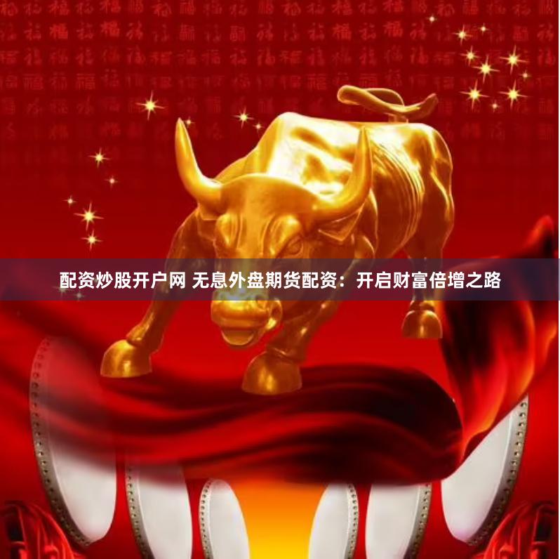 配资炒股开户网 无息外盘期货配资：开启财富倍增之路