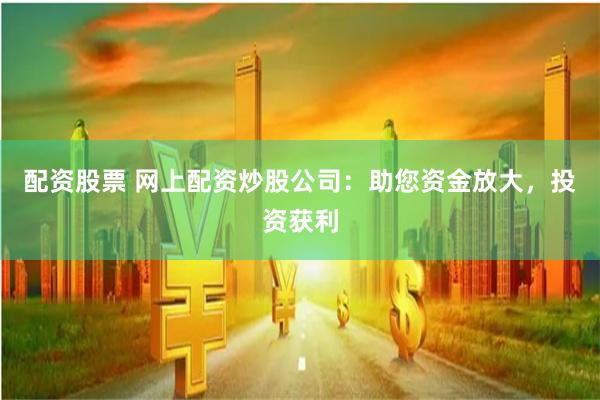 配资股票 网上配资炒股公司：助您资金放大，投资获利