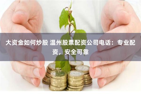 大资金如何炒股 温州股票配资公司电话：专业配资，安全可靠