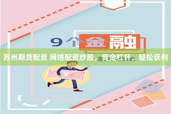 苏州期货配资 网络配资炒股，资金杠杆，轻松获利