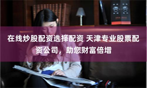 在线炒股配资选择配资 天津专业股票配资公司，助您财富倍增