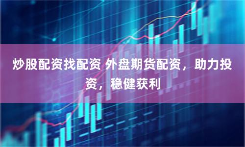 炒股配资找配资 外盘期货配资，助力投资，稳健获利