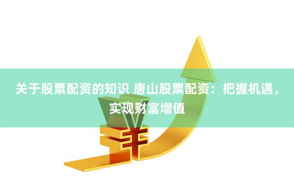 关于股票配资的知识 唐山股票配资：把握机遇，实现财富增值