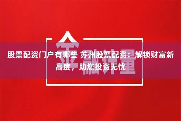 股票配资门户有哪些 苏州股票配资：解锁财富新高度，助您投资无忧