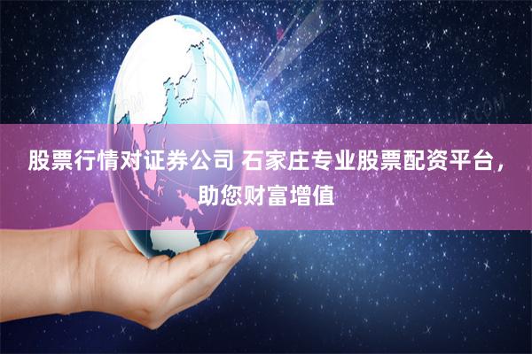 股票行情对证券公司 石家庄专业股票配资平台，助您财富增值