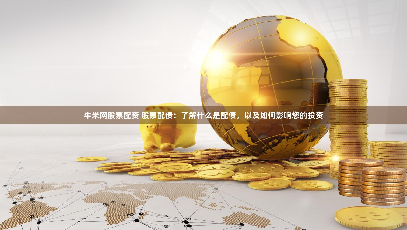 牛米网股票配资 股票配债：了解什么是配债，以及如何影响您的投资