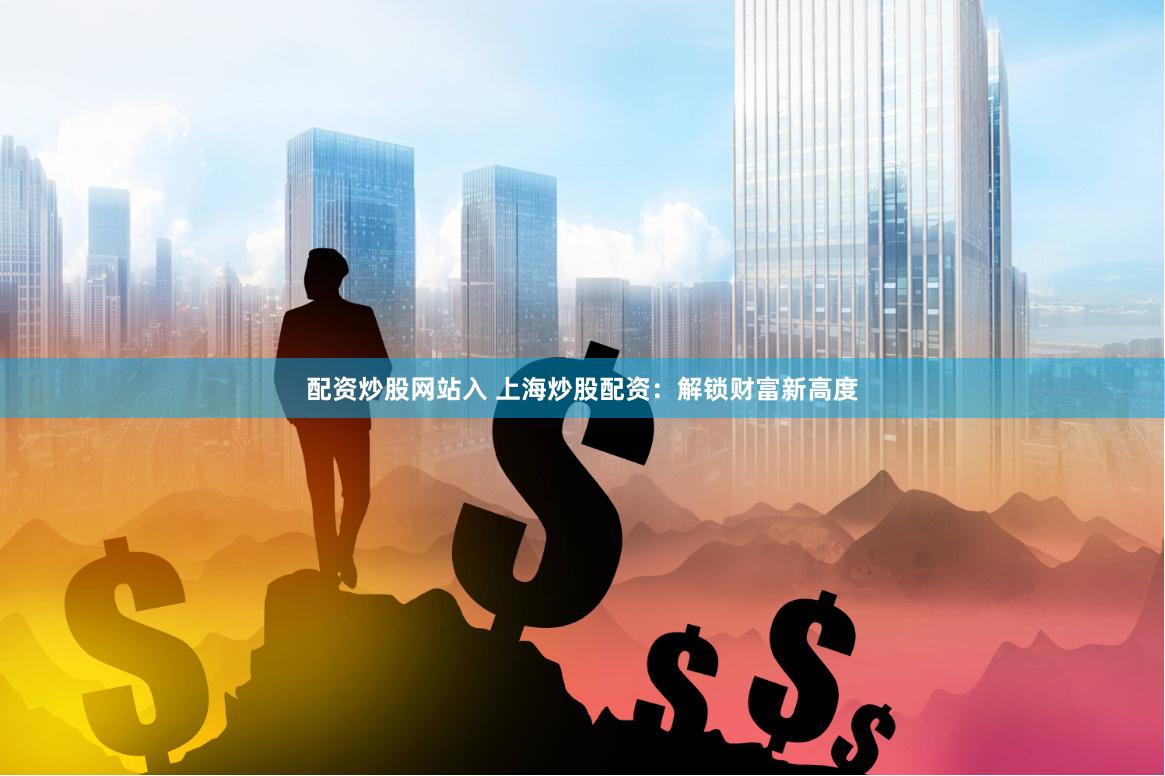 配资炒股网站入 上海炒股配资：解锁财富新高度