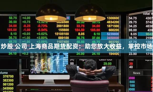 炒股 公司 上海商品期货配资：助您放大收益，掌控市场