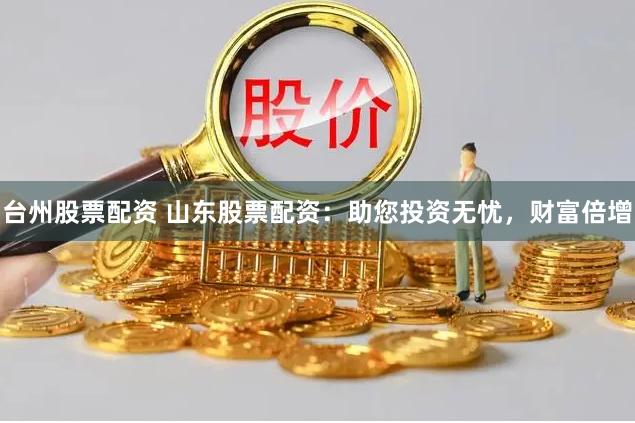 台州股票配资 山东股票配资：助您投资无忧，财富倍增