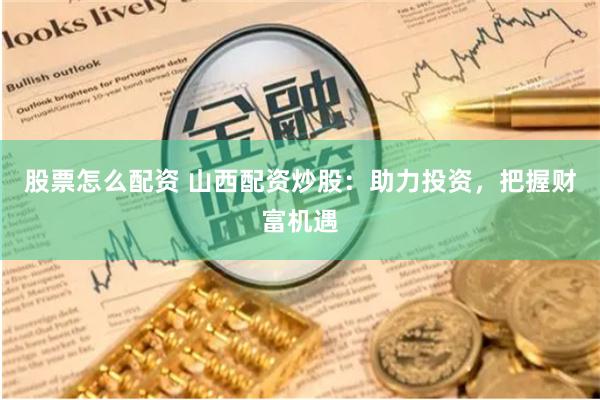 股票怎么配资 山西配资炒股：助力投资，把握财富机遇
