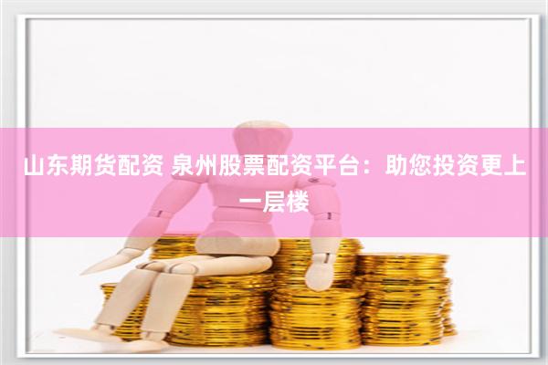 山东期货配资 泉州股票配资平台：助您投资更上一层楼