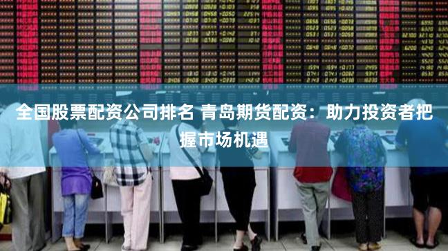 全国股票配资公司排名 青岛期货配资：助力投资者把握市场机遇