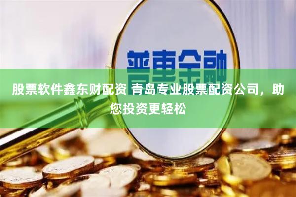股票软件鑫东财配资 青岛专业股票配资公司，助您投资更轻松