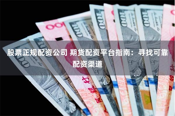 股票正规配资公司 期货配资平台指南：寻找可靠配资渠道