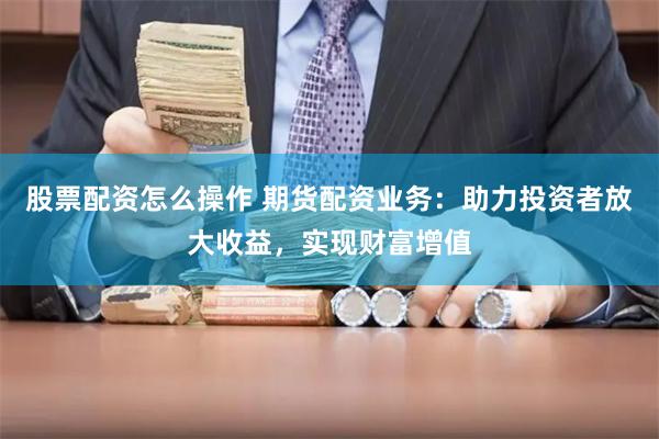 股票配资怎么操作 期货配资业务：助力投资者放大收益，实现财富增值
