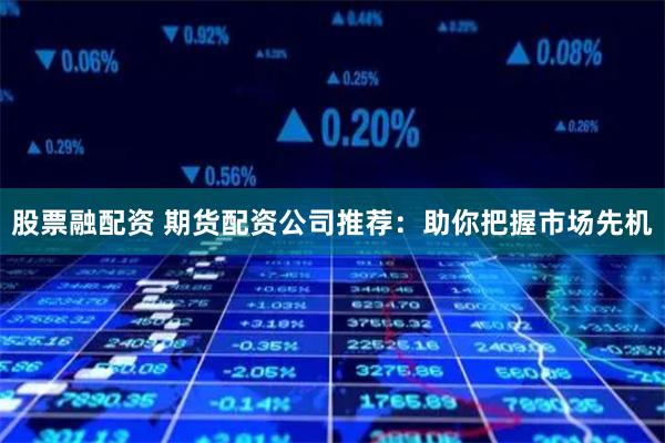 股票融配资 期货配资公司推荐：助你把握市场先机