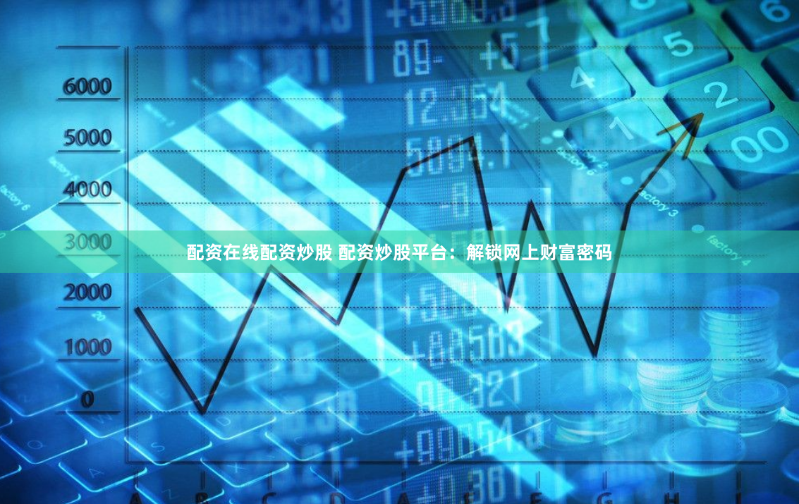 配资在线配资炒股 配资炒股平台：解锁网上财富密码