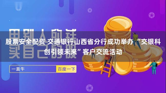 股票安全配资 交通银行山西省分行成功举办 “交银科创引领未来”客户交流活动