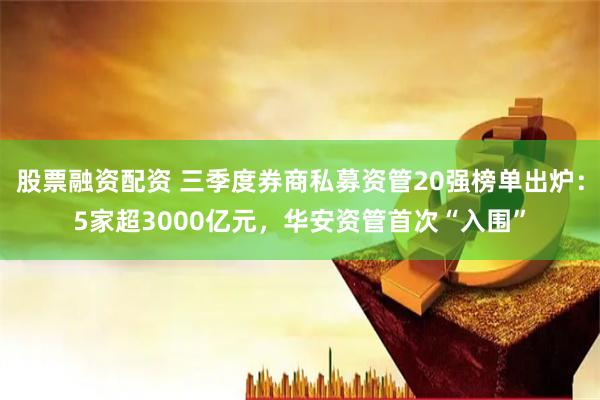 股票融资配资 三季度券商私募资管20强榜单出炉：5家超3000亿元，华安资管首次“入围”