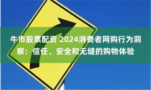 牛市股票配资 2024消费者网购行为洞察：信任、安全和无缝的购物体验
