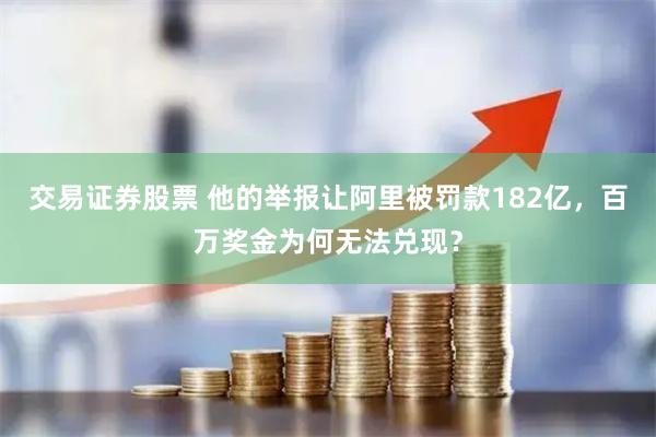 交易证券股票 他的举报让阿里被罚款182亿，百万奖金为何无法兑现？