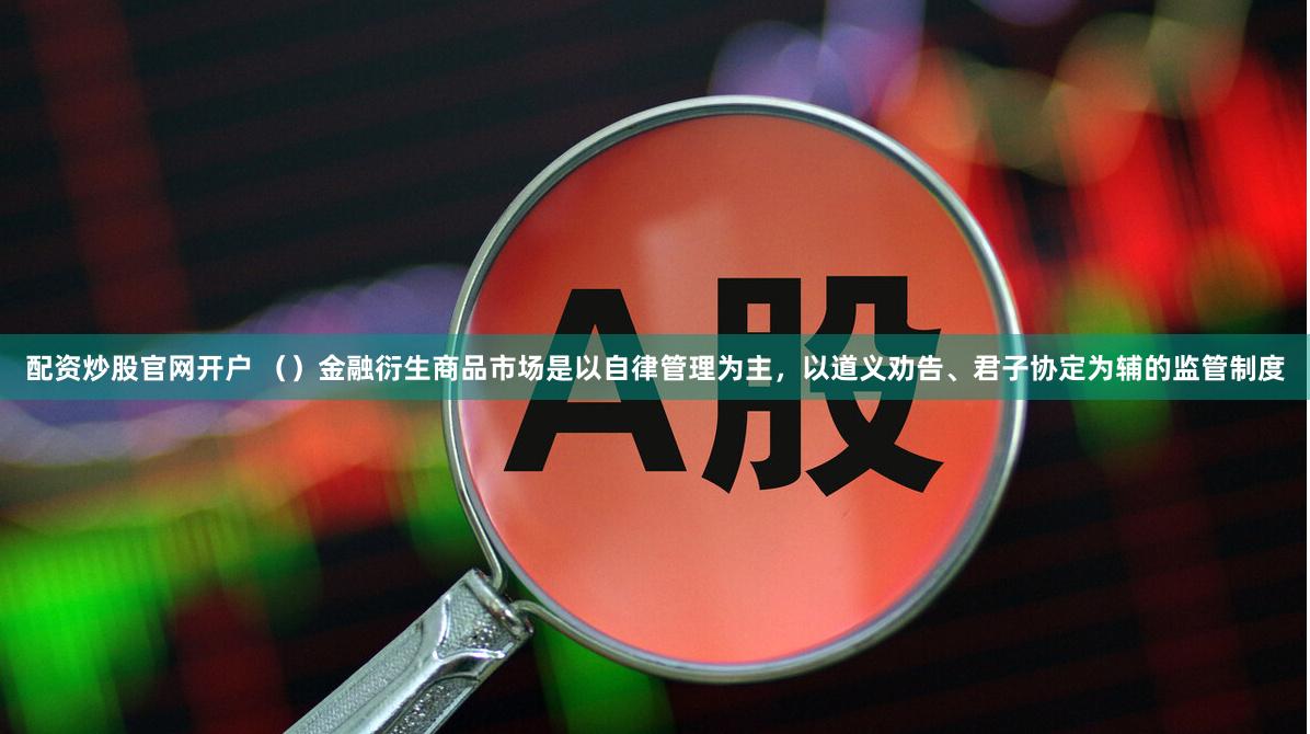 配资炒股官网开户 （）金融衍生商品市场是以自律管理为主，以道义劝告、君子协定为辅的监管制度