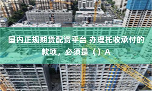 国内正规期货配资平台 办理托收承付的款项，必须是（）A