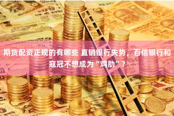 期货配资正规的有哪些 直销银行失势，百信银行和寇冠不想成为“鸡肋”？