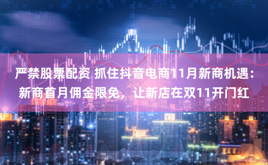 严禁股票配资 抓住抖音电商11月新商机遇：新商首月佣金限免，让新店在双11开门红