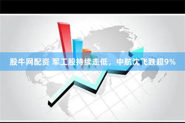 股牛网配资 军工股持续走低，中航沈飞跌超9%