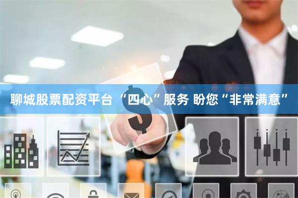 聊城股票配资平台 “四心”服务 盼您“非常满意”