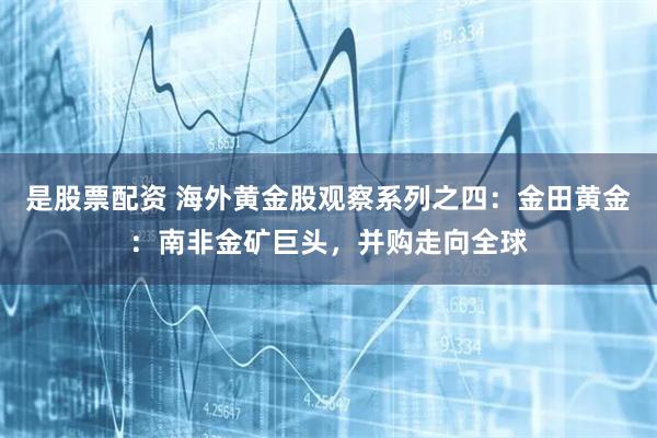 是股票配资 海外黄金股观察系列之四：金田黄金：南非金矿巨头，并购走向全球