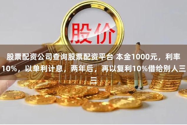 股票配资公司查询股票配资平台 本金1000元，利率10%，以单利计息，两年后，再以复利10%借给别人三