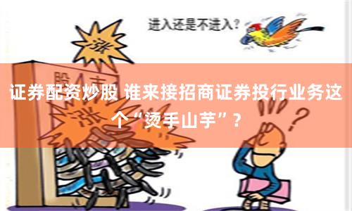 证券配资炒股 谁来接招商证券投行业务这个“烫手山芋”？