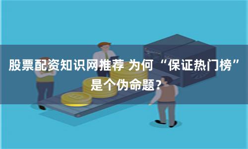 股票配资知识网推荐 为何 “保证热门榜” 是个伪命题？
