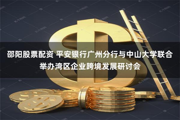邵阳股票配资 平安银行广州分行与中山大学联合举办湾区企业跨境发展研讨会