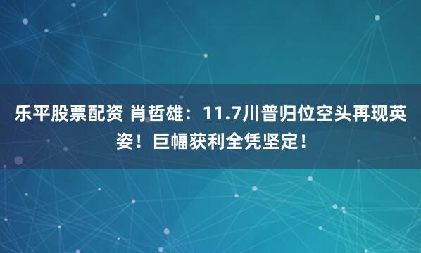 乐平股票配资 肖哲雄：11.7川普归位空头再现英姿！巨幅获利全凭坚定！