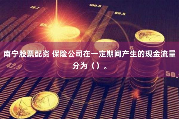 南宁股票配资 保险公司在一定期间产生的现金流量分为（）。